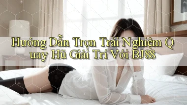 hướng dẫn trọn trải nghiệm quay hũ giải trí với bj88