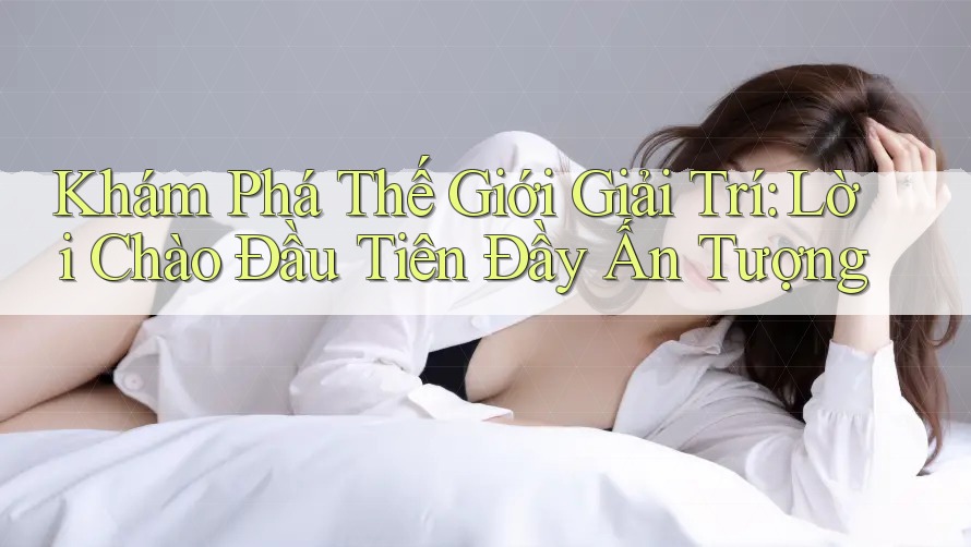 Khám Phá Thế Giới Giải Trí: Lời Chào Đầu Tiên Đầy Ấn Tượng