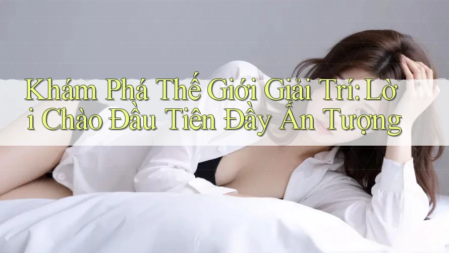 Khám Phá Thế Giới Giải Trí: Lời Chào Đầu Tiên Đầy Ấn Tượng Khám Phá Thế Giới Giải Trí: Lời Chào Đầu Tiên Đầy Ấn Tượng
