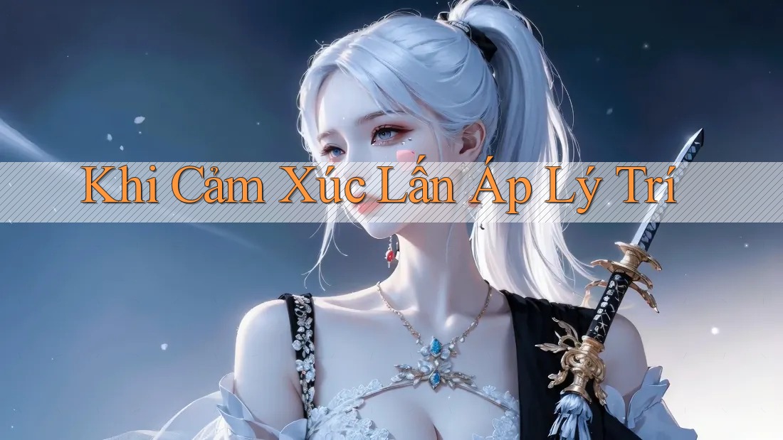 Khi Cảm Xúc Lấn Áp Lý Trí Khi Cảm Xúc Lấn Áp Lý Trí