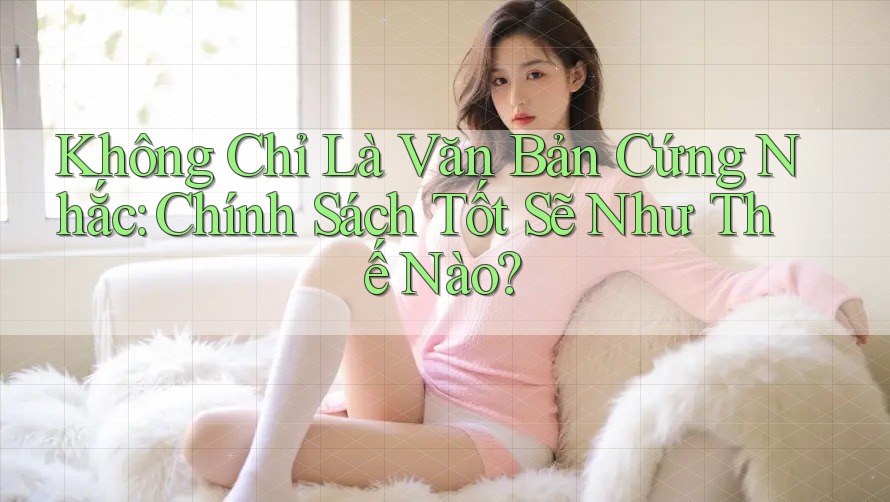 Không Chỉ Là Văn Bản Cứng Nhắc: Chính Sách Tốt Sẽ Như Thế Nào?