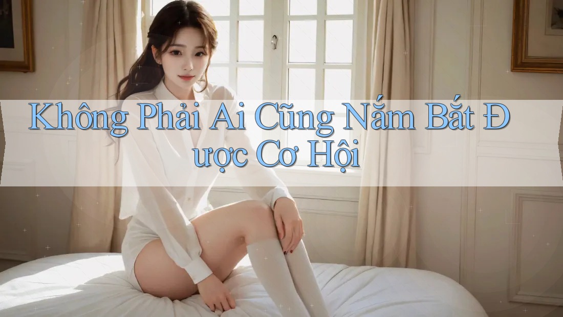 Không Phải Ai Cũng Nắm Bắt Được Cơ Hội Không Phải Ai Cũng Nắm Bắt Được Cơ Hội
