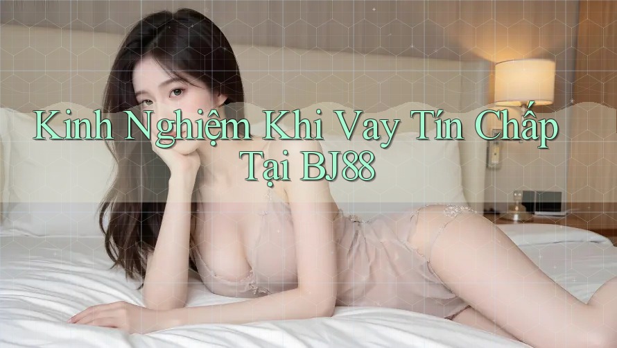 Kinh Nghiệm Khi Vay Tín Chấp Tại BJ88 Kinh Nghiệm Khi Vay Tín Chấp Tại BJ88