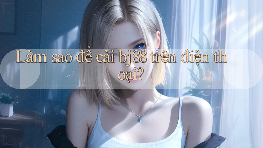 Làm sao để cài bj88 trên điện thoại? Làm sao để cài bj88 trên điện thoại?