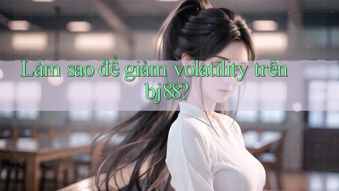Làm sao để giảm volatility trên bj88? Làm sao để giảm volatility trên bj88?