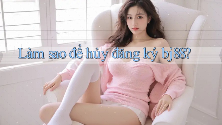 Làm sao để hủy đăng ký bj88? Làm sao để hủy đăng ký bj88?