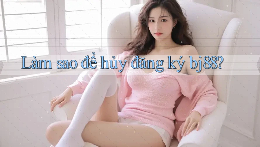 Làm sao để hủy đăng ký bj88? Làm sao để hủy đăng ký bj88?