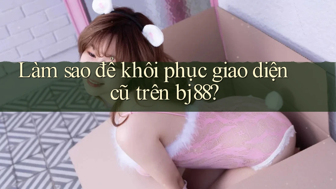 Làm sao để khôi phục giao diện cũ trên bj88? Làm sao để khôi phục giao diện cũ trên bj88?