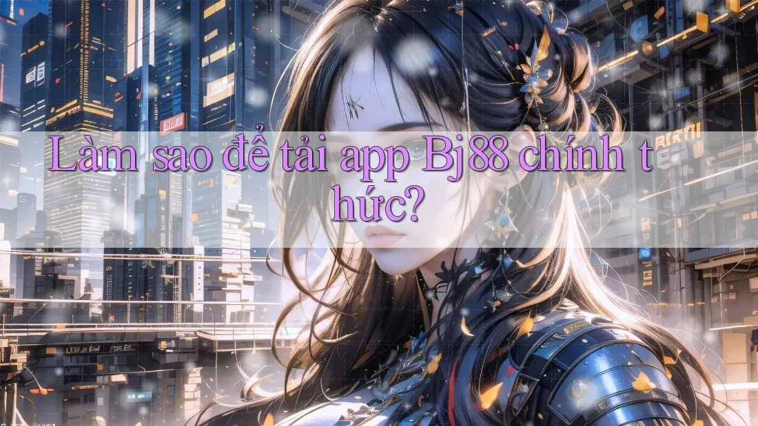 Làm sao để tải app Bj88 chính thức? Làm sao để tải app Bj88 chính thức?