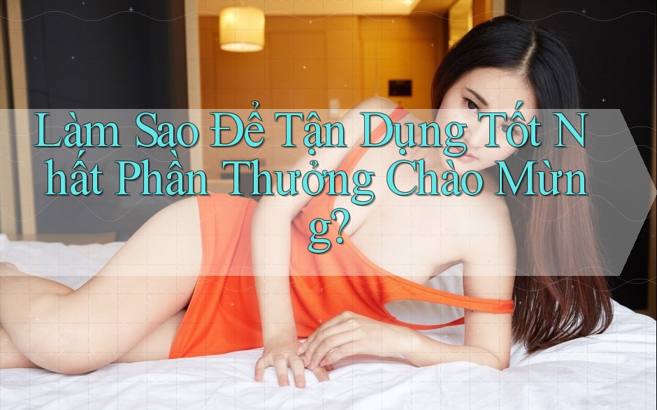 Làm Sao Để Tận Dụng Tốt Nhất Phần Thưởng Chào Mừng? Làm Sao Để Tận Dụng Tốt Nhất Phần Thưởng Chào Mừng?