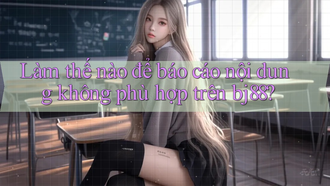 Làm thế nào để báo cáo nội dung không phù hợp trên bj88? Làm thế nào để báo cáo nội dung không phù hợp trên bj88?