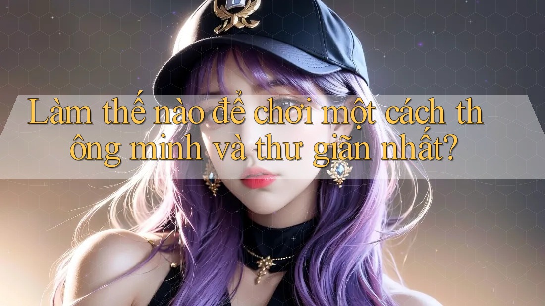 Làm thế nào để chơi một cách thông minh và thư giãn nhất? Làm thế nào để chơi một cách thông minh và thư giãn nhất?