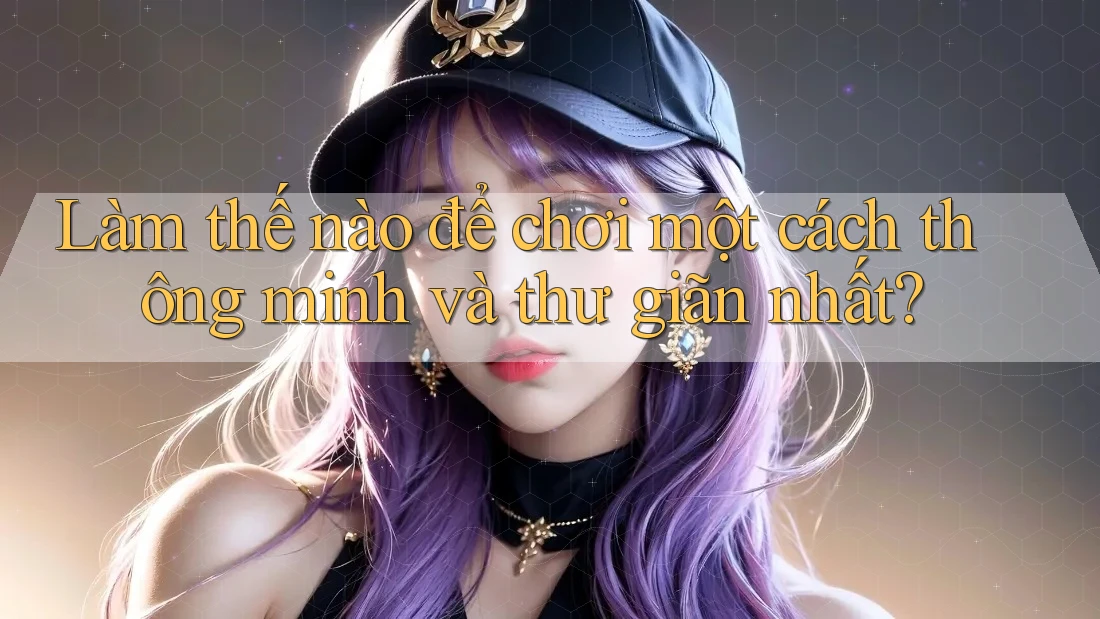 Làm thế nào để chơi một cách thông minh và thư giãn nhất?