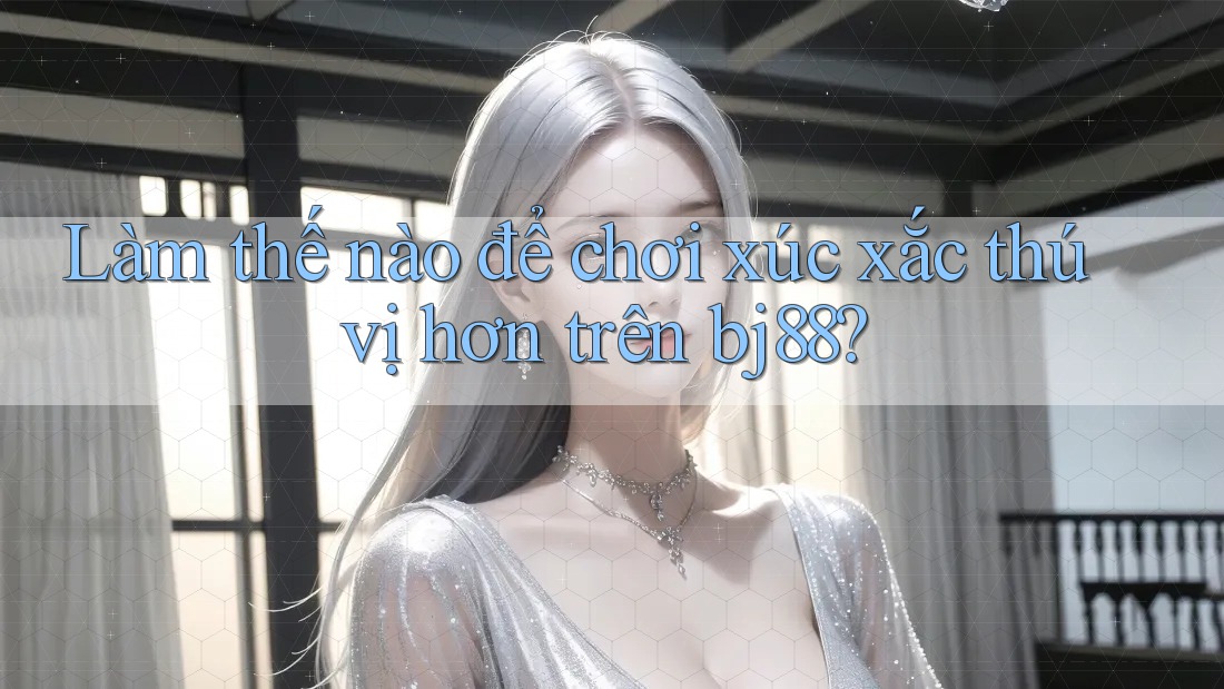 Làm thế nào để chơi xúc xắc thú vị hơn trên bj88? Làm thế nào để chơi xúc xắc thú vị hơn trên bj88?