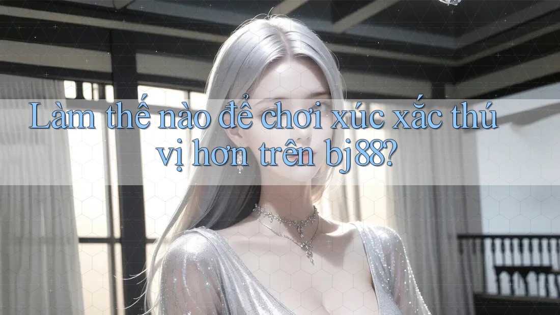 Làm thế nào để chơi xúc xắc thú vị hơn trên bj88?