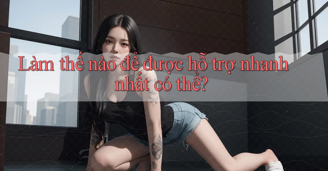 Làm thế nào để được hỗ trợ nhanh nhất có thể? Làm thế nào để được hỗ trợ nhanh nhất có thể?