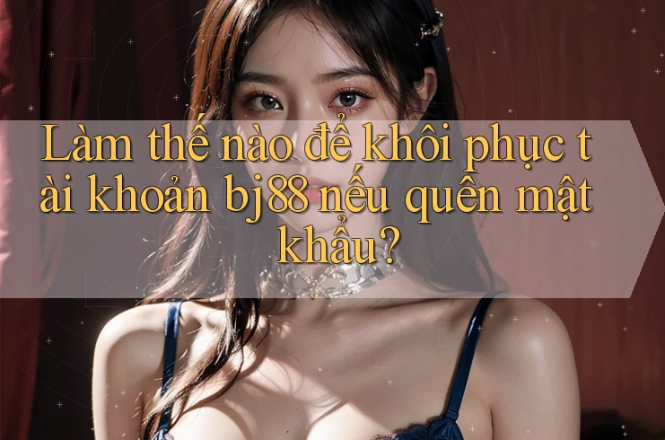 Làm thế nào để khôi phục tài khoản bj88 nếu quên mật khẩu? Làm thế nào để khôi phục tài khoản bj88 nếu quên mật khẩu?
