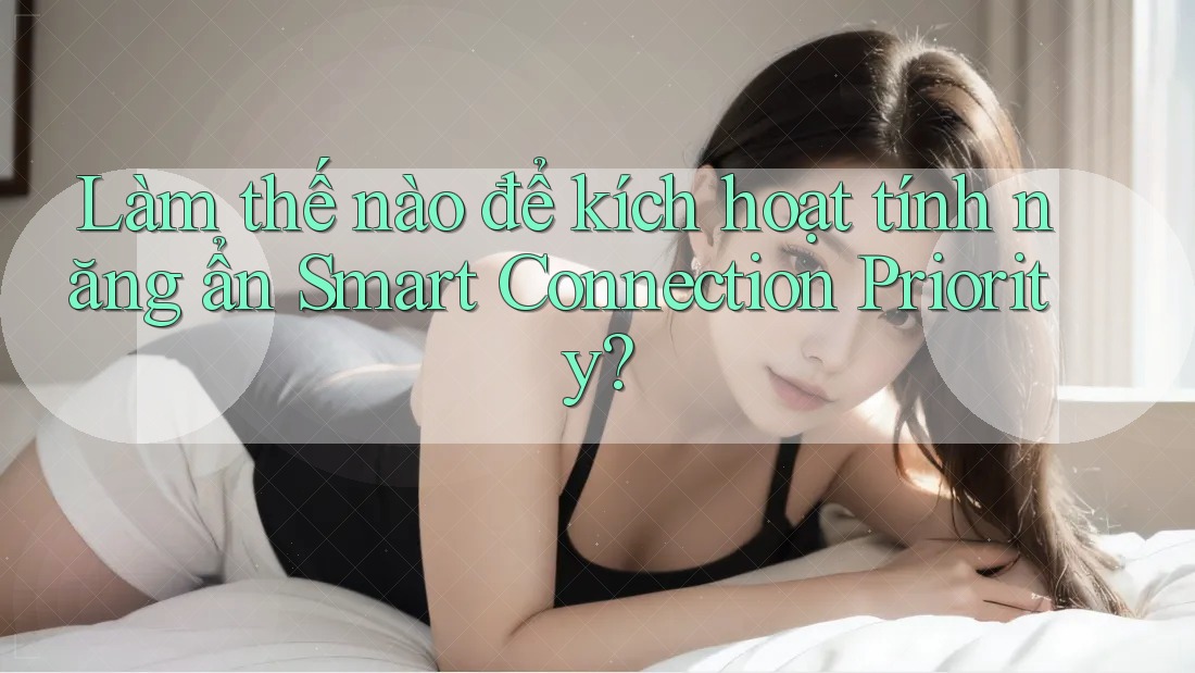Làm thế nào để kích hoạt tính năng ẩn Smart Connection Priority?