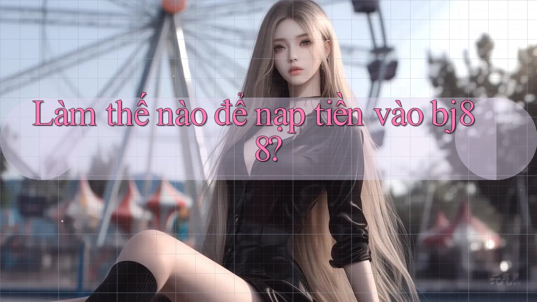 Làm thế nào để nạp tiền vào bj88?