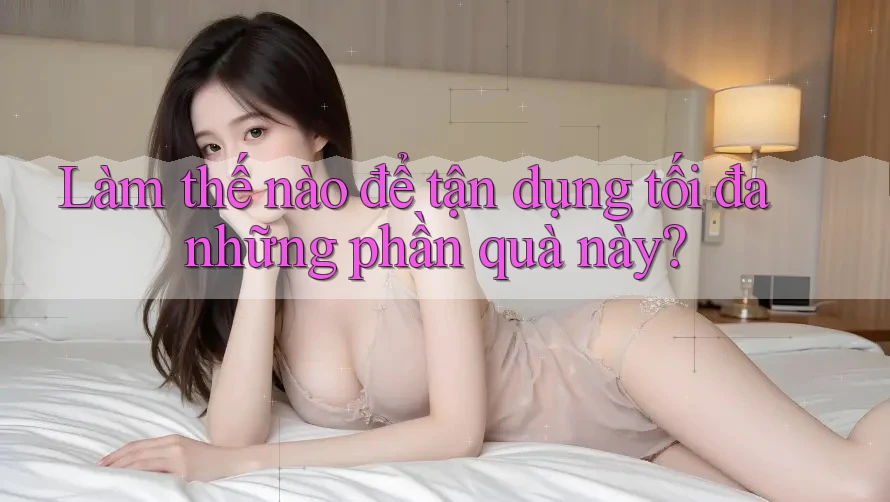 Làm thế nào để tận dụng tối đa những phần quà này? Làm thế nào để tận dụng tối đa những phần quà này?