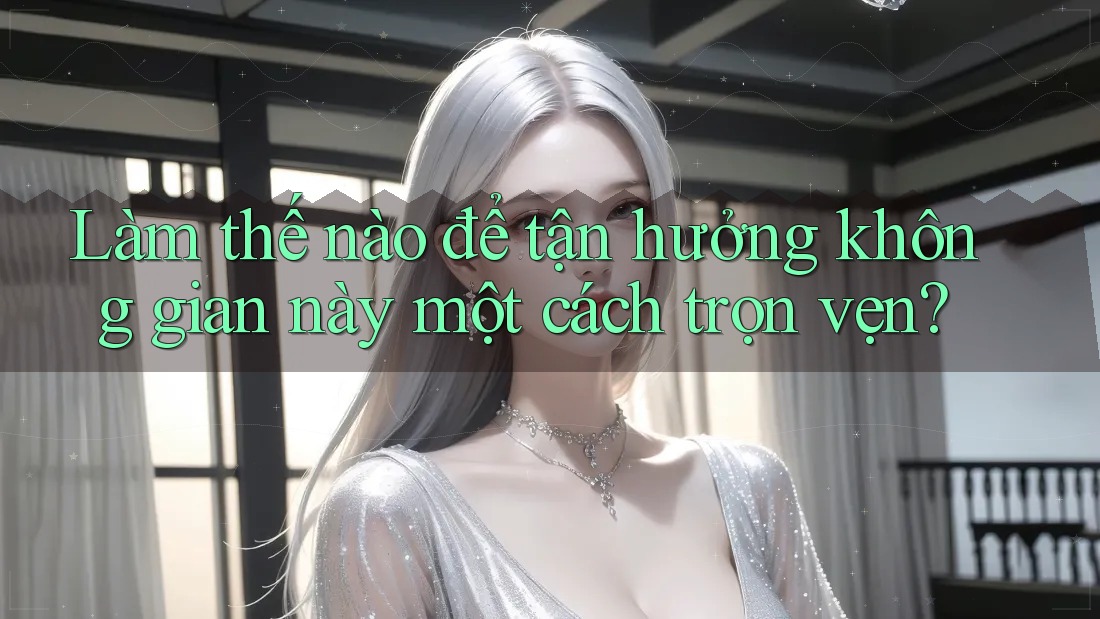 Làm thế nào để tận hưởng không gian này một cách trọn vẹn? Làm thế nào để tận hưởng không gian này một cách trọn vẹn?