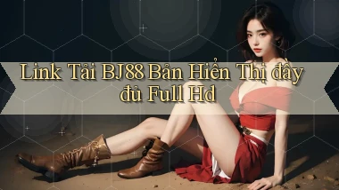 link tải bj88 bản hiển thị đầy đủ full hd