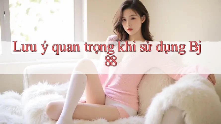 Lưu ý quan trọng khi sử dụng bj88 Lưu ý quan trọng khi sử dụng bj88