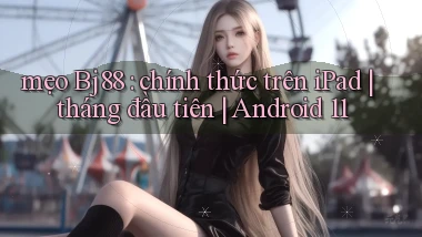 mẹo Bj88 chính thức trên iPad tháng đầu tiên Android 11