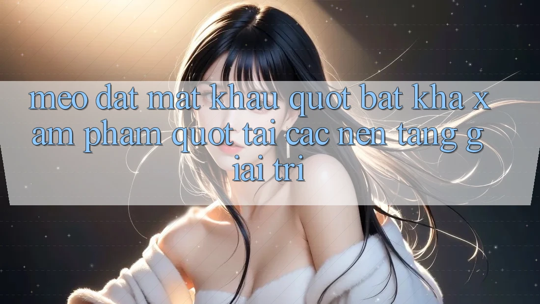 Mẹo đặt mật khẩu " bất khả xâm phạm" tại các nền tảng giải trí