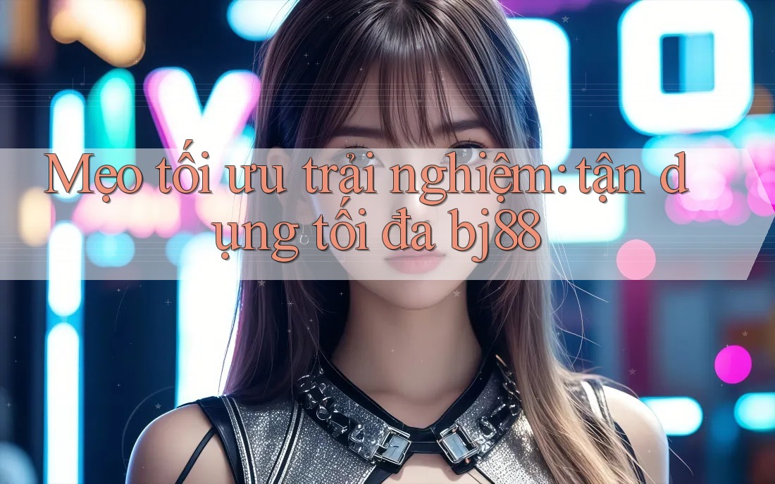 Mẹo tối ưu trải nghiệm: tận dụng tối đa bj88 Mẹo tối ưu trải nghiệm: tận dụng tối đa bj88