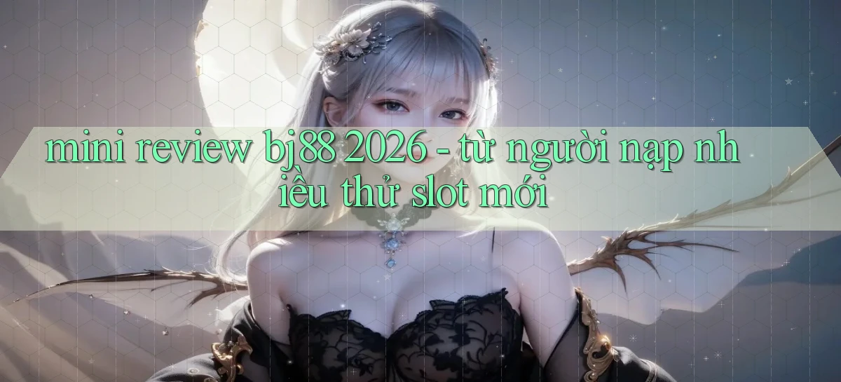 mini review bj88 2026   từ người nạp nhiều thử slot mới
