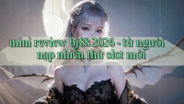 mini review bj88 2026   từ người nạp nhiều thử slot mới