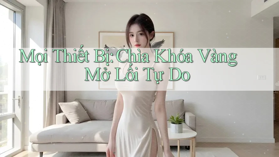Mọi Thiết Bị: Chìa Khóa Vàng Mở Lối Tự Do Mọi Thiết Bị: Chìa Khóa Vàng Mở Lối Tự Do
