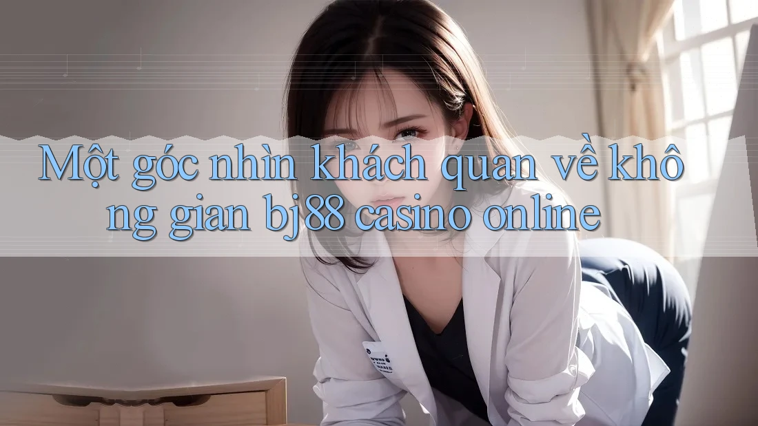 Một góc nhìn khách quan về không gian bj88 casino online Một góc nhìn khách quan về không gian bj88 casino online