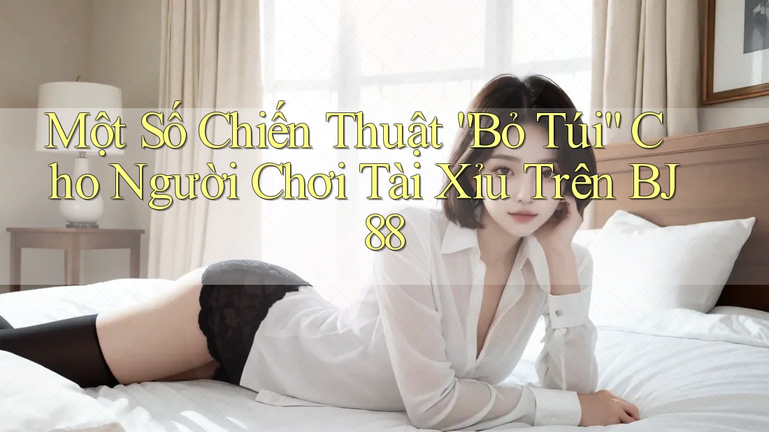 Một Số Chiến Thuật “Bỏ Túi” Cho Người Chơi Tài Xỉu Trên BJ88 Một Số Chiến Thuật “Bỏ Túi” Cho Người Chơi Tài Xỉu Trên BJ88