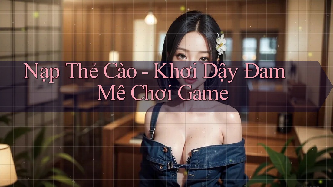 Nạp Thẻ Cào - Khơi Dậy Đam Mê Chơi Game