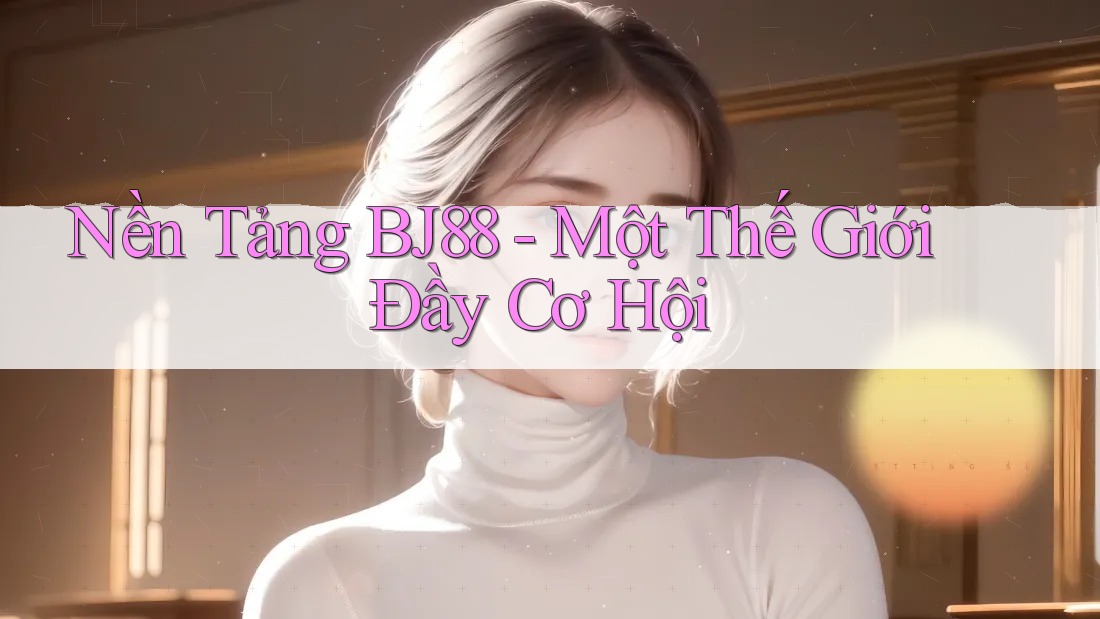 Nền Tảng BJ88 - Một Thế Giới Đầy Cơ Hội Nền Tảng BJ88 - Một Thế Giới Đầy Cơ Hội