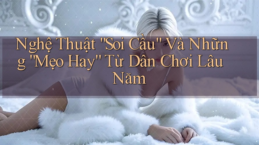 Nghệ Thuật “Soi Cầu” Và Những “Mẹo Hay” Từ Dân Chơi Lâu Năm
