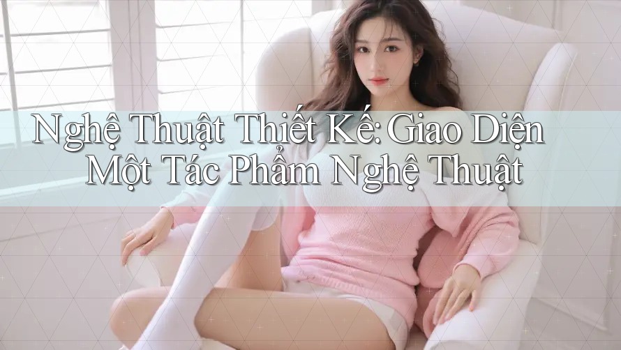 Nghệ Thuật Thiết Kế: Giao Diện Một Tác Phẩm Nghệ Thuật Nghệ Thuật Thiết Kế: Giao Diện Một Tác Phẩm Nghệ Thuật