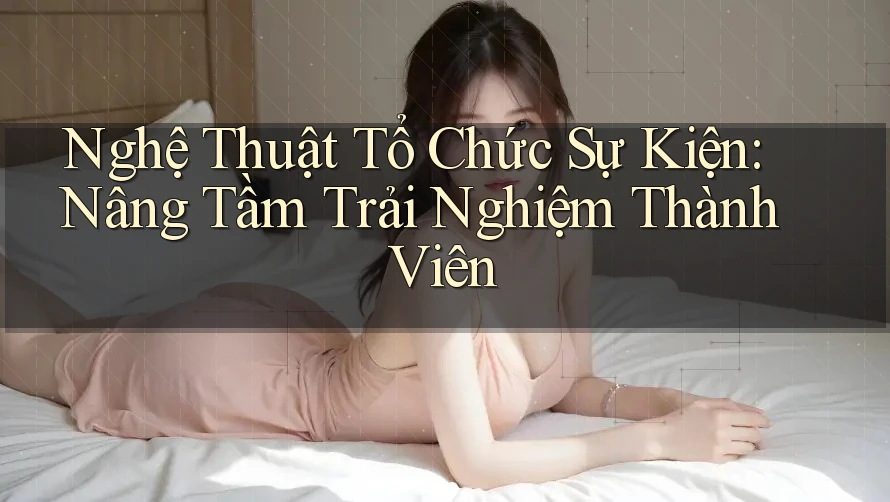 Nghệ Thuật Tổ Chức Sự Kiện: Nâng Tầm Trải Nghiệm Thành Viên Nghệ Thuật Tổ Chức Sự Kiện: Nâng Tầm Trải Nghiệm Thành Viên
