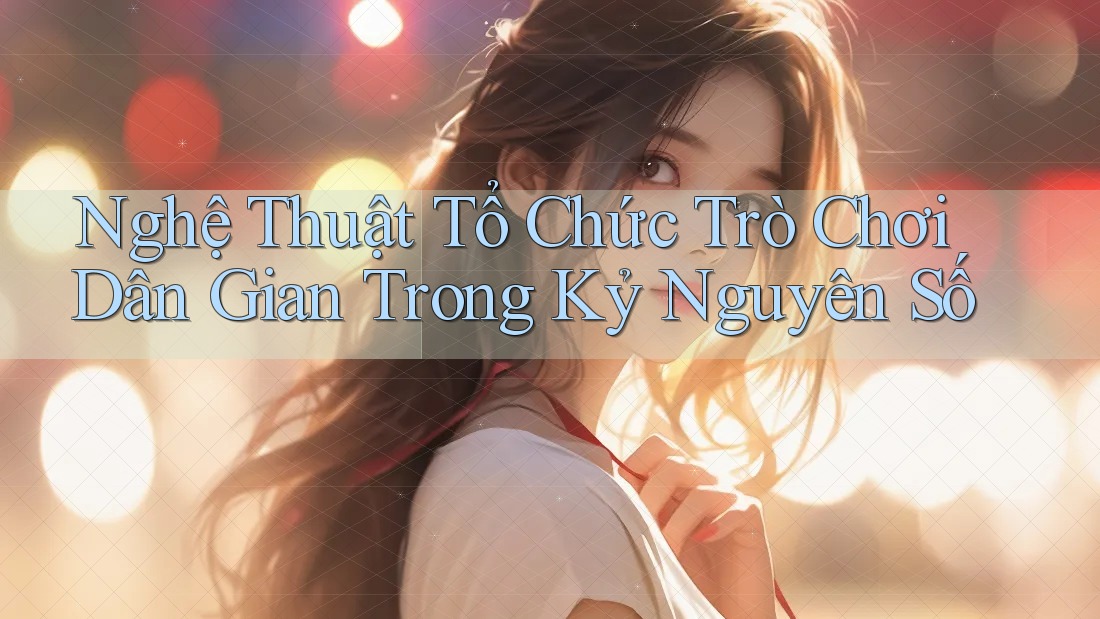 Nghệ Thuật Tổ Chức Trò Chơi Dân Gian Trong Kỷ Nguyên Số Nghệ Thuật Tổ Chức Trò Chơi Dân Gian Trong Kỷ Nguyên Số