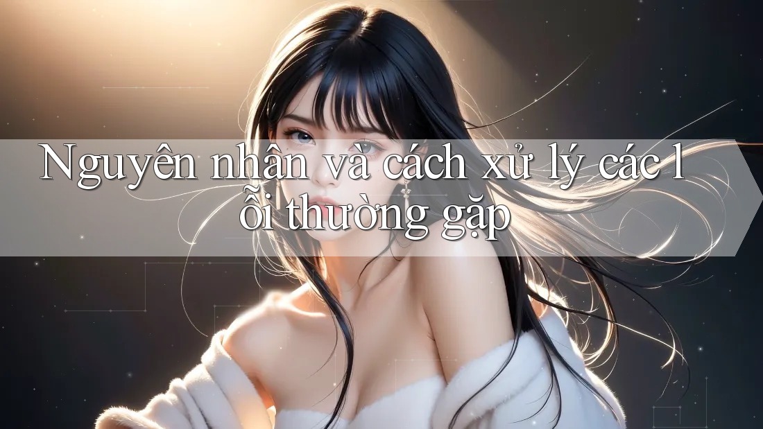 Nguyên nhân và cách xử lý các lỗi thường gặp Nguyên nhân và cách xử lý các lỗi thường gặp