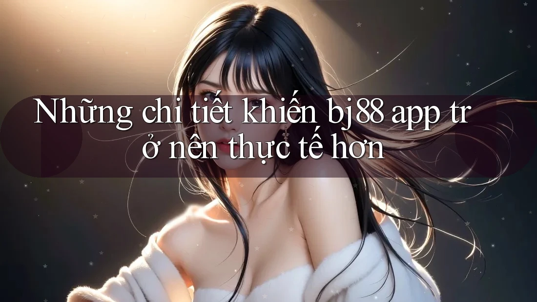 Những chi tiết khiến bj88 app trở nên thực tế hơn Những chi tiết khiến bj88 app trở nên thực tế hơn