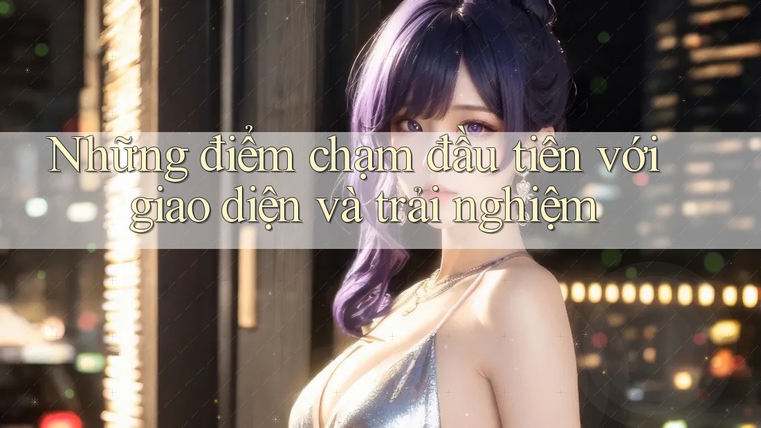 Những điểm chạm đầu tiên với giao diện và trải nghiệm