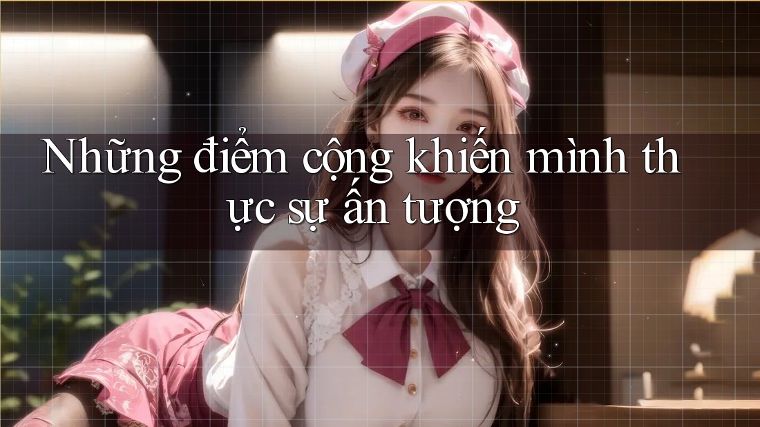 Những điểm cộng khiến mình thực sự ấn tượng