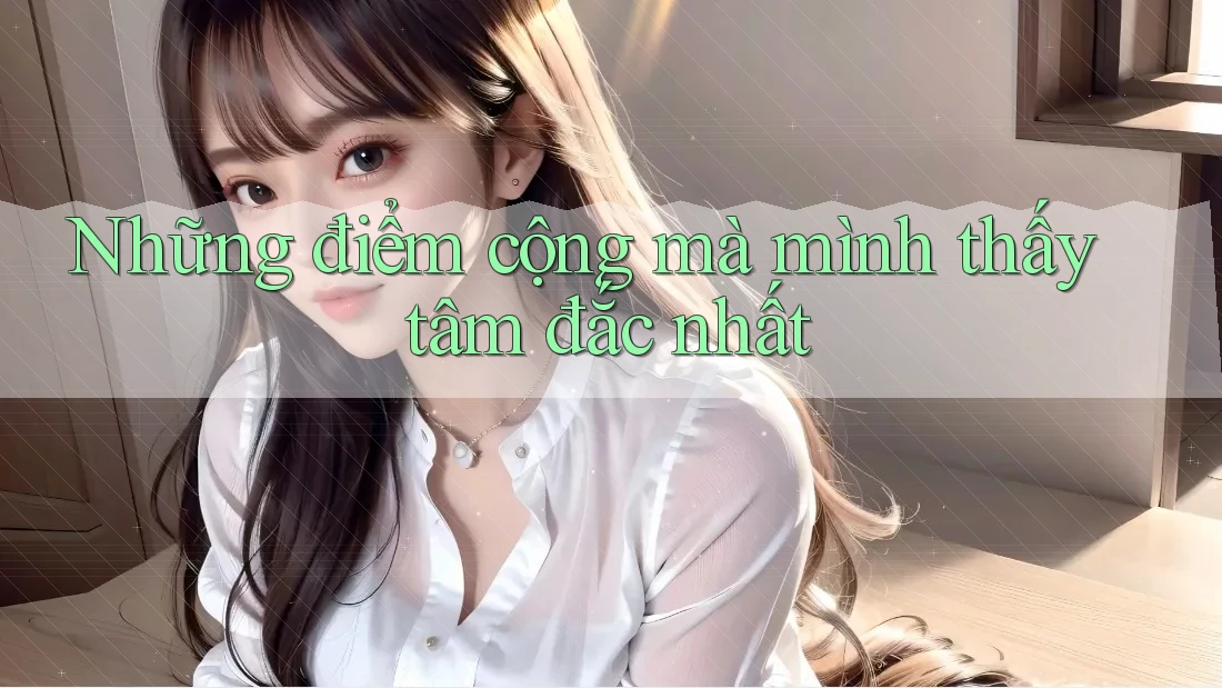 Những điểm cộng mà mình thấy tâm đắc nhất Những điểm cộng mà mình thấy tâm đắc nhất