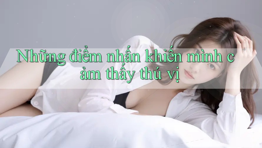 Những điểm nhấn khiến mình cảm thấy thú vị Những điểm nhấn khiến mình cảm thấy thú vị