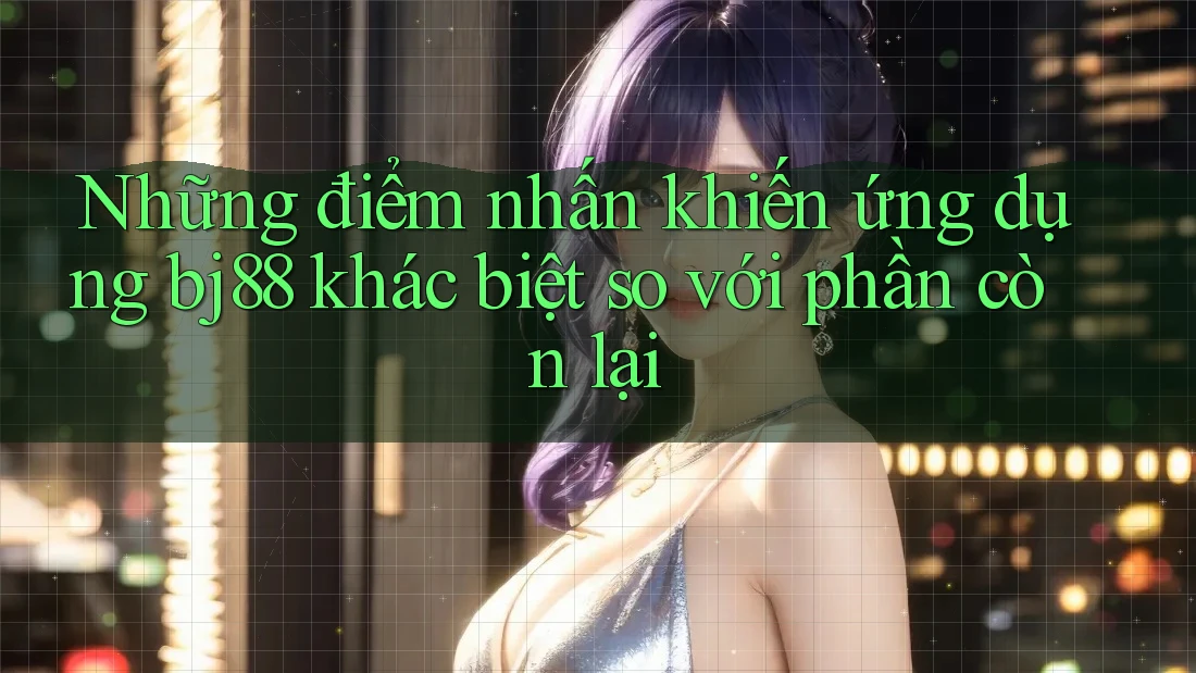 Những điểm nhấn khiến ứng dụng bj88 khác biệt so với phần còn lại