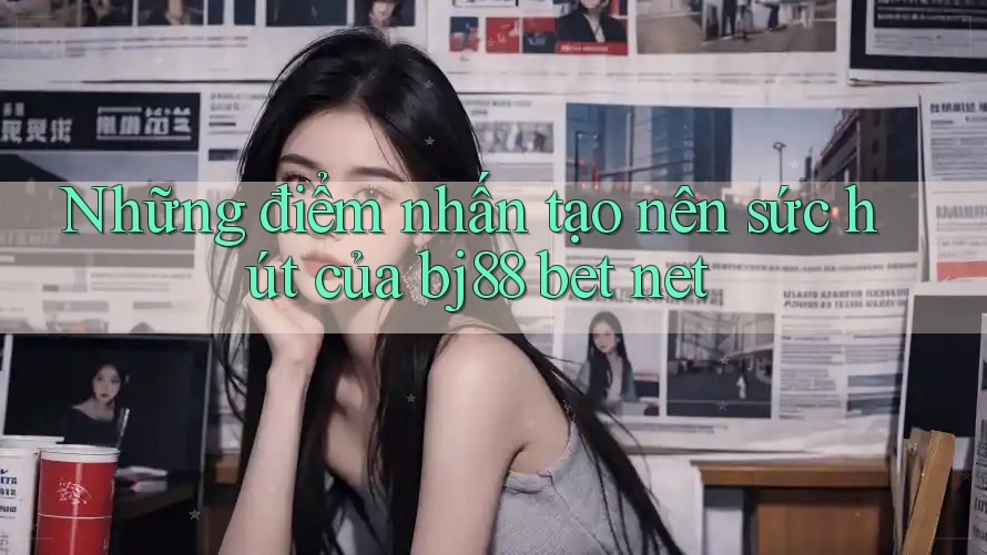 Những điểm nhấn tạo nên sức hút của bj88 bet net
