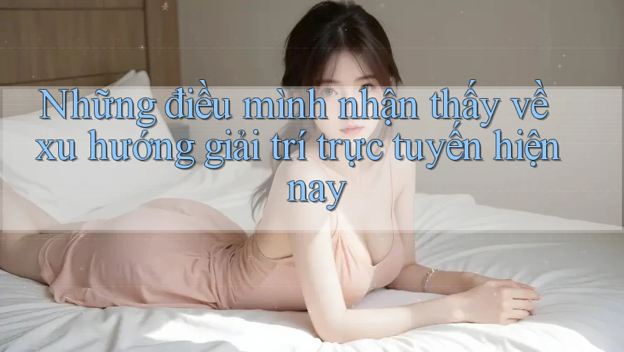 Những điều mình nhận thấy về xu hướng giải trí trực tuyến hiện nay Những điều mình nhận thấy về xu hướng giải trí trực tuyến hiện nay